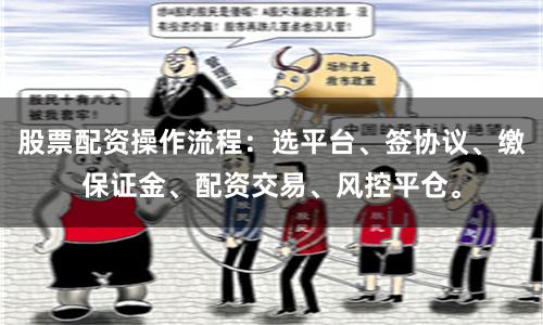 股票配资操作流程：选平台、签协议、缴保证金、配资交易、风控平仓。