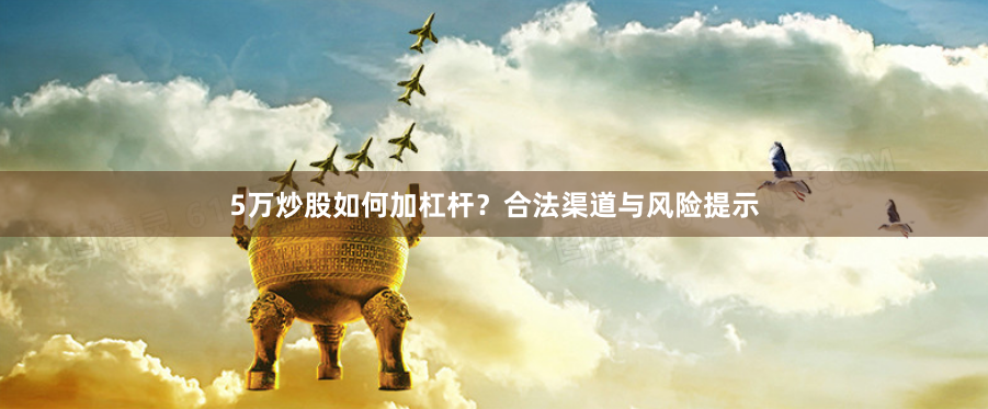 5万炒股如何加杠杆？合法渠道与风险提示