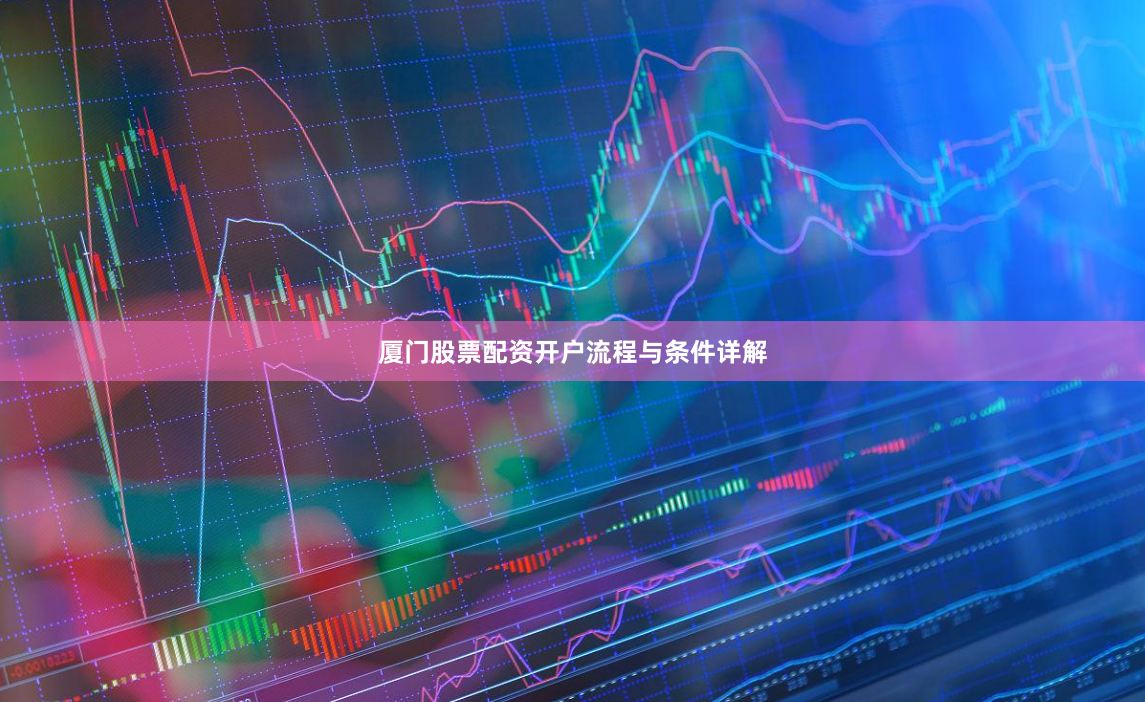 厦门股票配资开户流程与条件详解