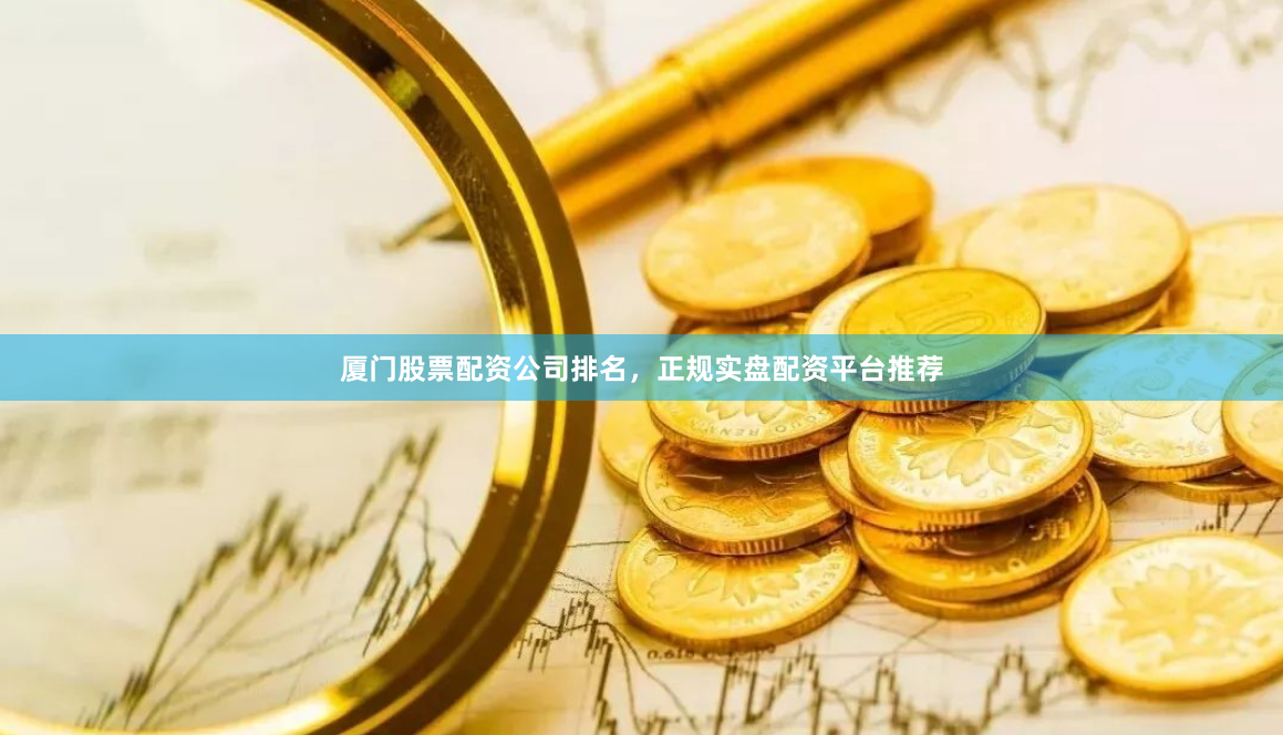 厦门股票配资公司排名，正规实盘配资平台推荐