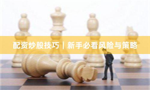 配资炒股技巧｜新手必看风险与策略