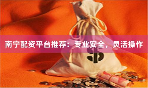 南宁配资平台推荐：专业安全，灵活操作