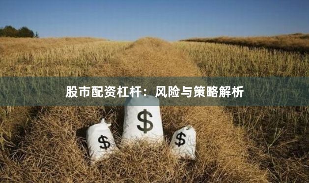 股市配资杠杆：风险与策略解析