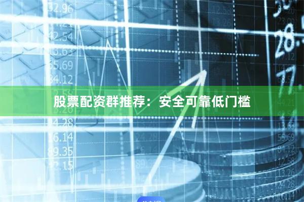 股票配资群推荐：安全可靠低门槛