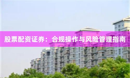 股票配资证券：合规操作与风险管理指南