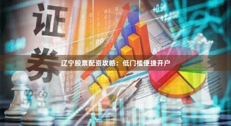 辽宁股票配资攻略：低门槛便捷开户