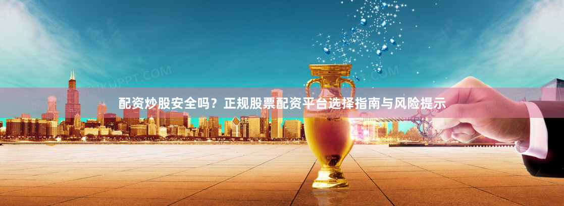 配资炒股安全吗？正规股票配资平台选择指南与风险提示