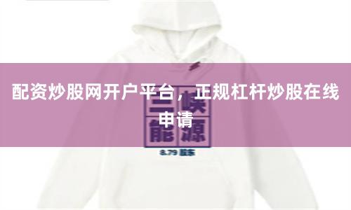 配资炒股网开户平台，正规杠杆炒股在线申请