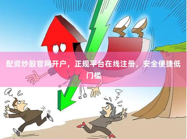 配资炒股官网开户，正规平台在线注册，安全便捷低门槛